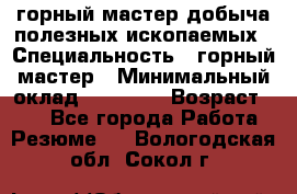 горный мастер добыча полезных ископаемых › Специальность ­ горный мастер › Минимальный оклад ­ 70 000 › Возраст ­ 33 - Все города Работа » Резюме   . Вологодская обл.,Сокол г.